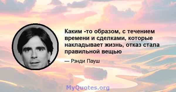 Каким -то образом, с течением времени и сделками, которые накладывает жизнь, отказ стала правильной вещью