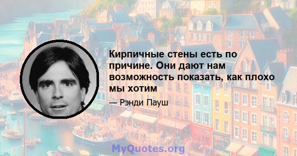 Кирпичные стены есть по причине. Они дают нам возможность показать, как плохо мы хотим