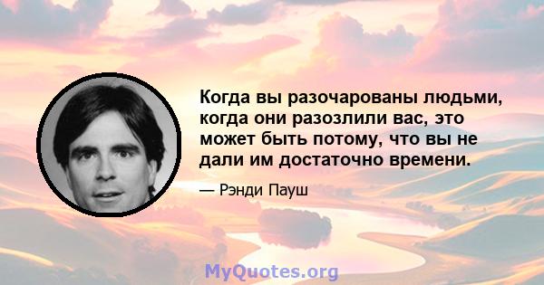 Когда вы разочарованы людьми, когда они разозлили вас, это может быть потому, что вы не дали им достаточно времени.