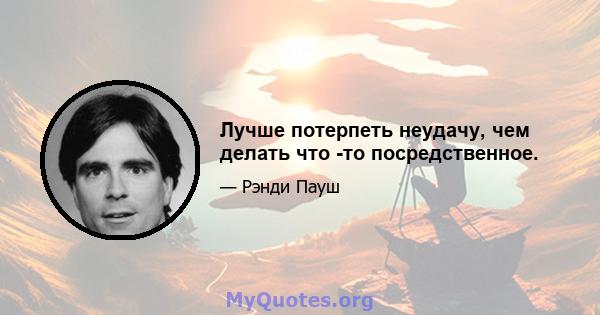 Лучше потерпеть неудачу, чем делать что -то посредственное.