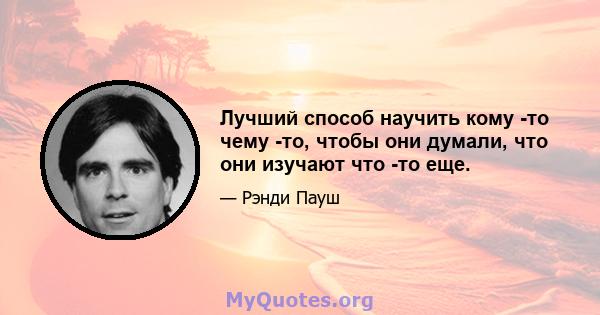 Лучший способ научить кому -то чему -то, чтобы они думали, что они изучают что -то еще.