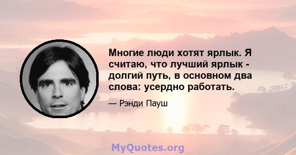 Многие люди хотят ярлык. Я считаю, что лучший ярлык - долгий путь, в основном два слова: усердно работать.