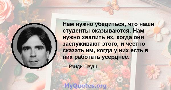 Нам нужно убедиться, что наши студенты оказываются. Нам нужно хвалить их, когда они заслуживают этого, и честно сказать им, когда у них есть в них работать усерднее.