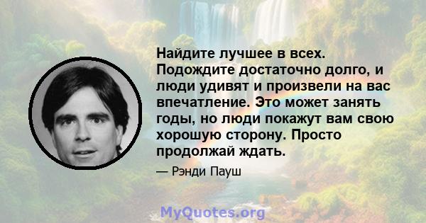 Найдите лучшее в всех. Подождите достаточно долго, и люди удивят и произвели на вас впечатление. Это может занять годы, но люди покажут вам свою хорошую сторону. Просто продолжай ждать.