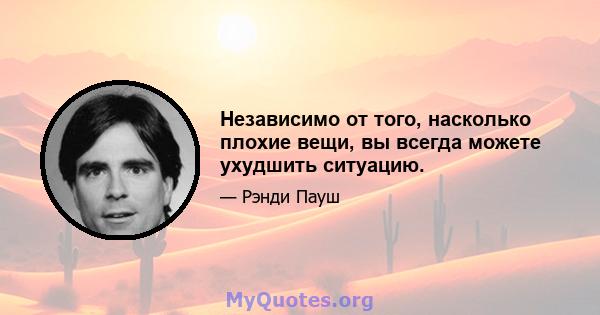 Независимо от того, насколько плохие вещи, вы всегда можете ухудшить ситуацию.