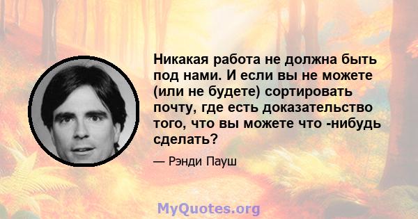 Никакая работа не должна быть под нами. И если вы не можете (или не будете) сортировать почту, где есть доказательство того, что вы можете что -нибудь сделать?