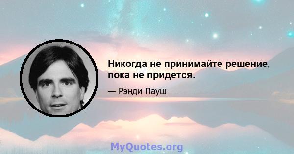 Никогда не принимайте решение, пока не придется.