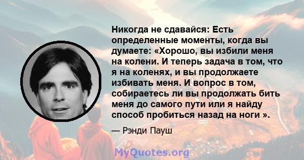 Никогда не сдавайся: Есть определенные моменты, когда вы думаете: «Хорошо, вы избили меня на колени. И теперь задача в том, что я на коленях, и вы продолжаете избивать меня. И вопрос в том, собираетесь ли вы продолжать