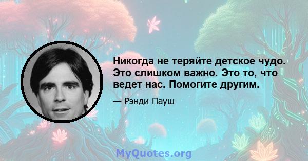 Никогда не теряйте детское чудо. Это слишком важно. Это то, что ведет нас. Помогите другим.