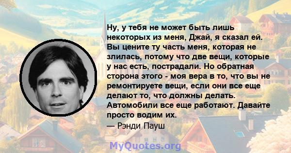 Ну, у тебя не может быть лишь некоторых из меня, Джай, я сказал ей. Вы цените ту часть меня, которая не злилась, потому что две вещи, которые у нас есть, пострадали. Но обратная сторона этого - моя вера в то, что вы не