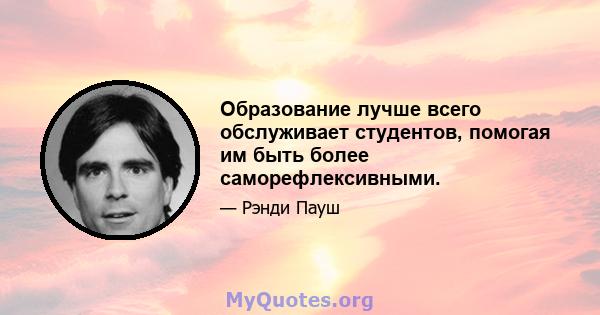 Образование лучше всего обслуживает студентов, помогая им быть более саморефлексивными.