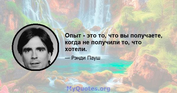 Опыт - это то, что вы получаете, когда не получили то, что хотели.