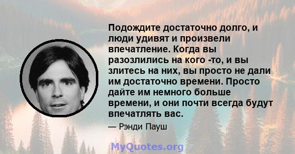 Подождите достаточно долго, и люди удивят и произвели впечатление. Когда вы разозлились на кого -то, и вы злитесь на них, вы просто не дали им достаточно времени. Просто дайте им немного больше времени, и они почти