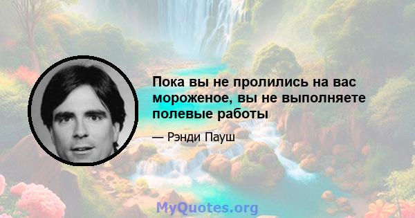 Пока вы не пролились на вас мороженое, вы не выполняете полевые работы