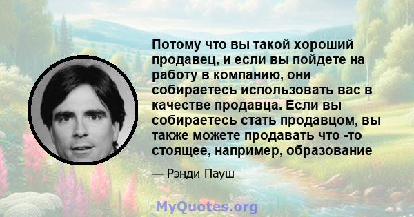 Потому что вы такой хороший продавец, и если вы пойдете на работу в компанию, они собираетесь использовать вас в качестве продавца. Если вы собираетесь стать продавцом, вы также можете продавать что -то стоящее,