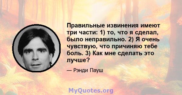 Правильные извинения имеют три части: 1) то, что я сделал, было неправильно. 2) Я очень чувствую, что причиняю тебе боль. 3) Как мне сделать это лучше?