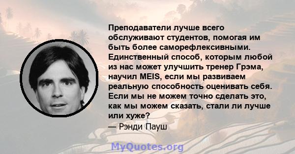 Преподаватели лучше всего обслуживают студентов, помогая им быть более саморефлексивными. Единственный способ, которым любой из нас может улучшить тренер Грэма, научил MEIS, если мы развиваем реальную способность