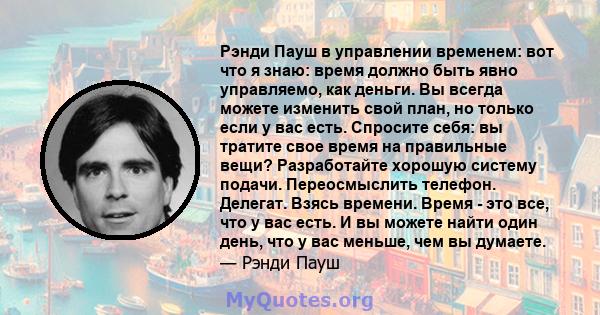 Рэнди Пауш в управлении временем: вот что я знаю: время должно быть явно управляемо, как деньги. Вы всегда можете изменить свой план, но только если у вас есть. Спросите себя: вы тратите свое время на правильные вещи?