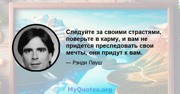 Следуйте за своими страстями, поверьте в карму, и вам не придется преследовать свои мечты, они придут к вам.