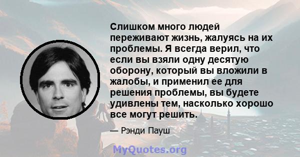 Слишком много людей переживают жизнь, жалуясь на их проблемы. Я всегда верил, что если вы взяли одну десятую оборону, который вы вложили в жалобы, и применил ее для решения проблемы, вы будете удивлены тем, насколько