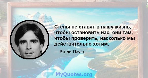 Стены не ставят в нашу жизнь, чтобы остановить нас, они там, чтобы проверить, насколько мы действительно хотим.