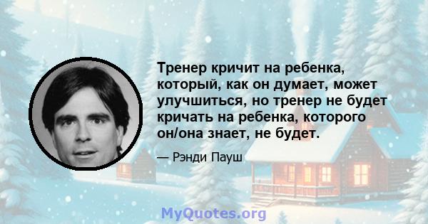 Тренер кричит на ребенка, который, как он думает, может улучшиться, но тренер не будет кричать на ребенка, которого он/она знает, не будет.