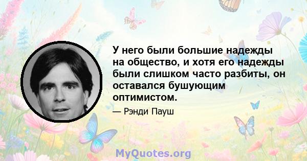 У него были большие надежды на общество, и хотя его надежды были слишком часто разбиты, он оставался бушующим оптимистом.