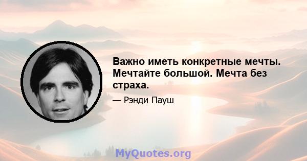 Важно иметь конкретные мечты. Мечтайте большой. Мечта без страха.