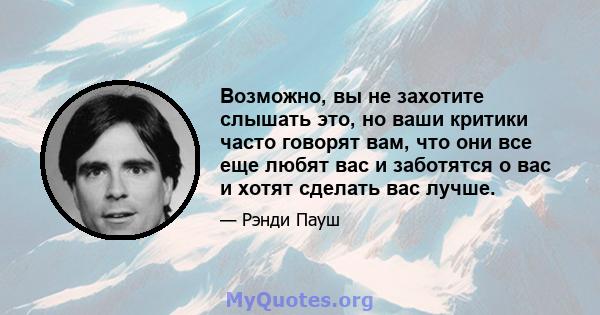 Возможно, вы не захотите слышать это, но ваши критики часто говорят вам, что они все еще любят вас и заботятся о вас и хотят сделать вас лучше.