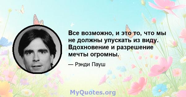 Все возможно, и это то, что мы не должны упускать из виду. Вдохновение и разрешение мечты огромны.