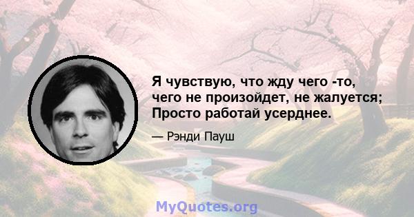 Я чувствую, что жду чего -то, чего не произойдет, не жалуется; Просто работай усерднее.