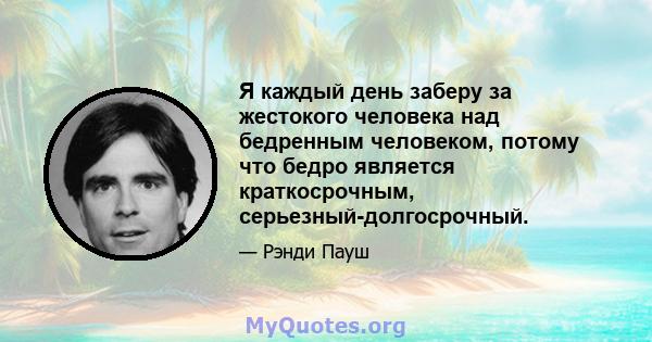 Я каждый день заберу за жестокого человека над бедренным человеком, потому что бедро является краткосрочным, серьезный-долгосрочный.