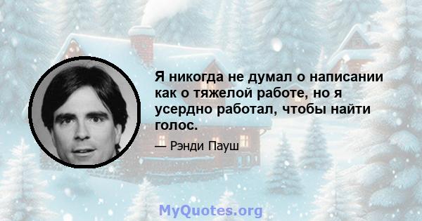 Я никогда не думал о написании как о тяжелой работе, но я усердно работал, чтобы найти голос.