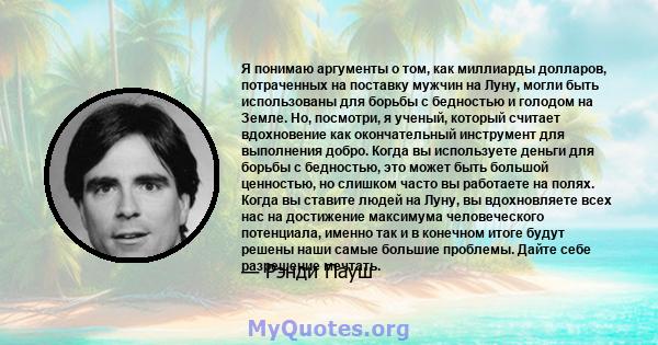 Я понимаю аргументы о том, как миллиарды долларов, потраченных на поставку мужчин на Луну, могли быть использованы для борьбы с бедностью и голодом на Земле. Но, посмотри, я ученый, который считает вдохновение как