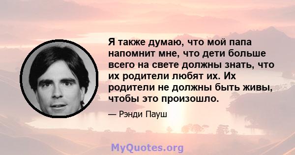 Я также думаю, что мой папа напомнит мне, что дети больше всего на свете должны знать, что их родители любят их. Их родители не должны быть живы, чтобы это произошло.