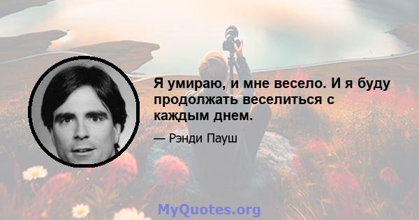 Я умираю, и мне весело. И я буду продолжать веселиться с каждым днем.