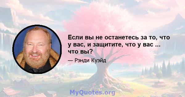 Если вы не останетесь за то, что у вас, и защитите, что у вас ... что вы?