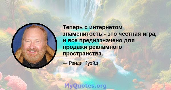 Теперь с интернетом знаменитость - это честная игра, и все предназначено для продажи рекламного пространства.