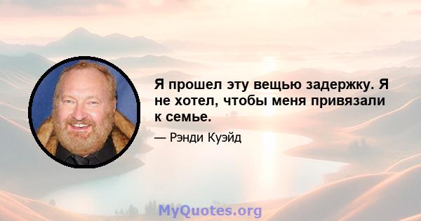 Я прошел эту вещью задержку. Я не хотел, чтобы меня привязали к семье.