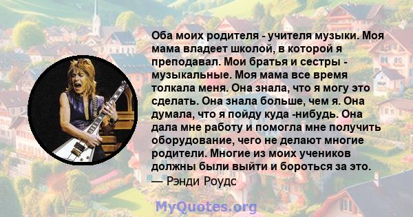 Оба моих родителя - учителя музыки. Моя мама владеет школой, в которой я преподавал. Мои братья и сестры - музыкальные. Моя мама все время толкала меня. Она знала, что я могу это сделать. Она знала больше, чем я. Она