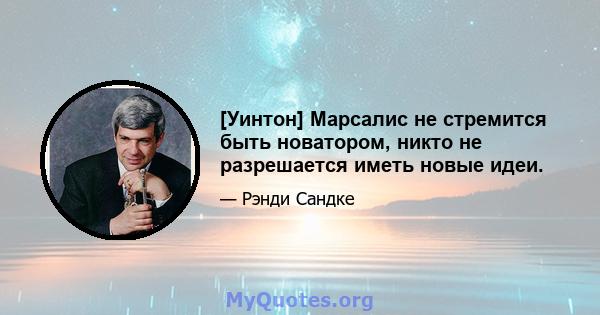 [Уинтон] Марсалис не стремится быть новатором, никто не разрешается иметь новые идеи.