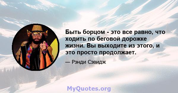 Быть борцом - это все равно, что ходить по беговой дорожке жизни. Вы выходите из этого, и это просто продолжает.