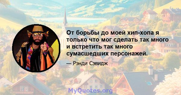 От борьбы до моей хип-хопа я только что мог сделать так много и встретить так много сумасшедших персонажей.