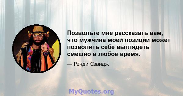 Позвольте мне рассказать вам, что мужчина моей позиции может позволить себе выглядеть смешно в любое время.