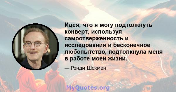 Идея, что я могу подтолкнуть конверт, используя самоотверженность и исследования и бесконечное любопытство, подтолкнула меня в работе моей жизни.