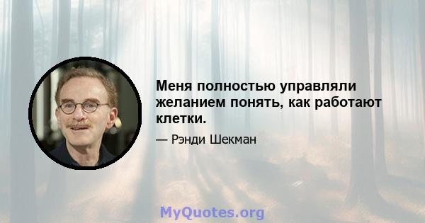 Меня полностью управляли желанием понять, как работают клетки.