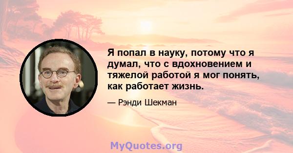 Я попал в науку, потому что я думал, что с вдохновением и тяжелой работой я мог понять, как работает жизнь.