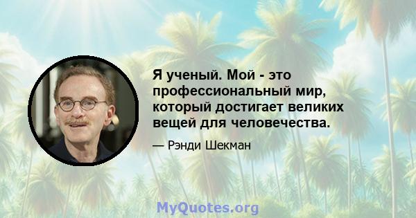 Я ученый. Мой - это профессиональный мир, который достигает великих вещей для человечества.