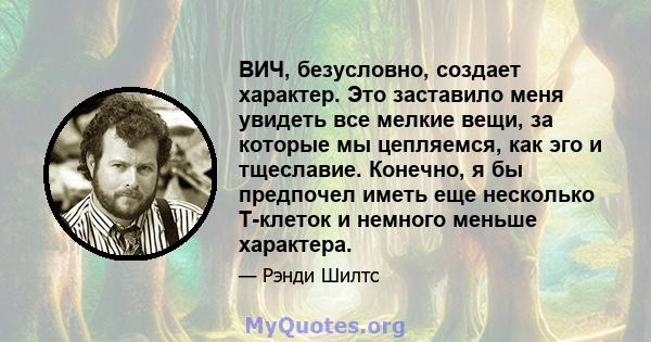 ВИЧ, безусловно, создает характер. Это заставило меня увидеть все мелкие вещи, за которые мы цепляемся, как эго и тщеславие. Конечно, я бы предпочел иметь еще несколько Т-клеток и немного меньше характера.