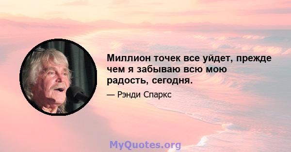 Миллион точек все уйдет, прежде чем я забываю всю мою радость, сегодня.